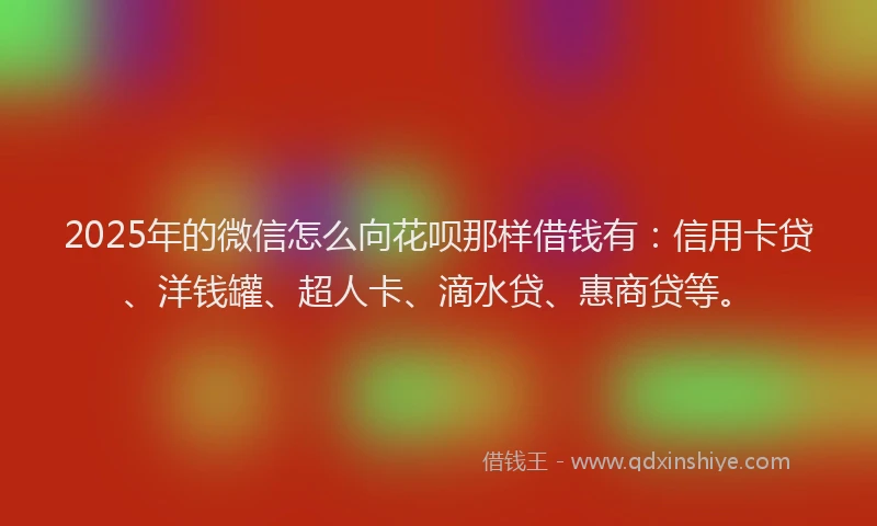 2025年的微信怎么向花呗那样借钱有：信用卡贷、洋钱罐、超人卡、滴水贷、惠商贷等。