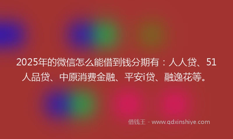 2025年的微信怎么能借到钱分期有：人人贷、51人品贷、中原消费金融、平安i贷、融逸花等。