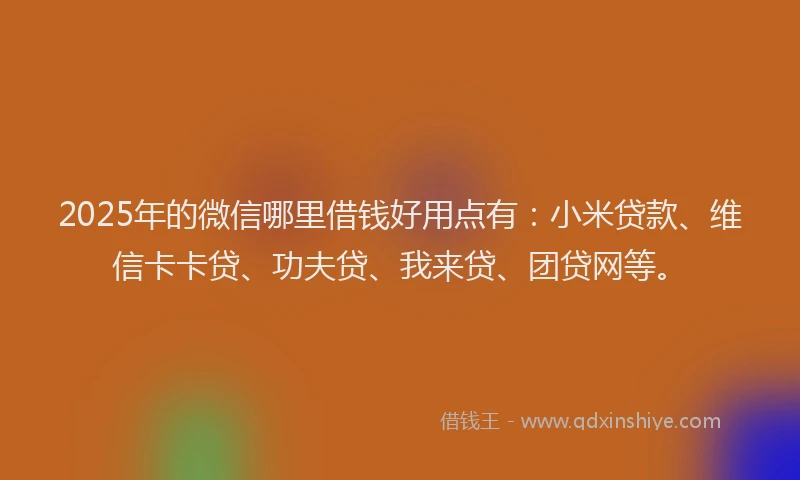 2025年的微信哪里借钱好用点有:小米贷款、维信卡卡贷、功夫贷、我来贷、团贷网等。