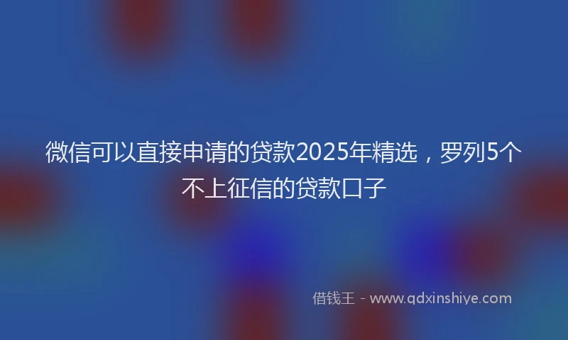 微信可以直接申请的贷款2025年精选，罗列5个不上征信的贷款口子