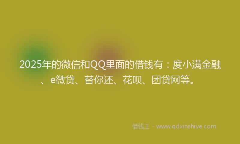 2025年的微信和QQ里面的借钱有：度小满金融、e微贷、替你还、花呗、团贷网等。