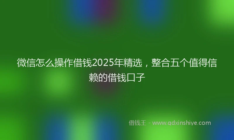 微信怎么操作借钱2025年精选，整合五个值得信赖的借钱口子