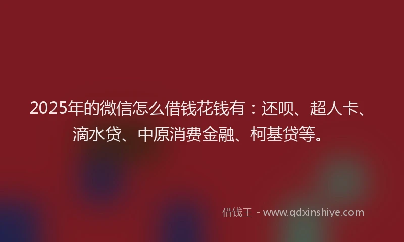 2025年的微信怎么借钱花钱有：还呗、超人卡、滴水贷、中原消费金融、柯基贷等。