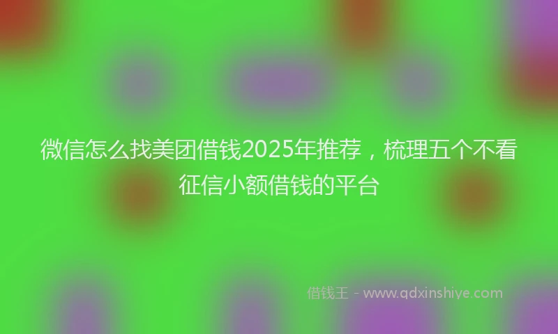 微信怎么找美团借钱2025年推荐，梳理五个不看征信小额借钱的平台