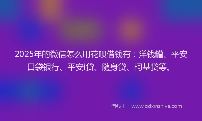 2025年的微信怎么用花呗借钱有：洋钱罐、平安口袋银行、平安i贷、随身贷、柯基贷等。