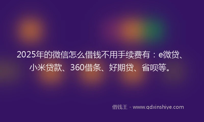 2025年的微信怎么借钱不用手续费有：e微贷、小米贷款、360借条、好期贷、省呗等。
