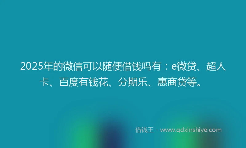 2025年的微信可以随便借钱吗有：e微贷、超人卡、百度有钱花、分期乐、惠商贷等。