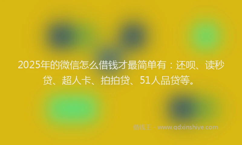 2025年的微信怎么借钱才最简单有：还呗、读秒贷、超人卡、拍拍贷、51人品贷等。