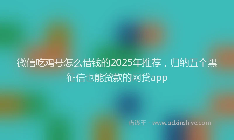 微信吃鸡号怎么借钱的2025年推荐，归纳五个黑征信也能贷款的网贷app