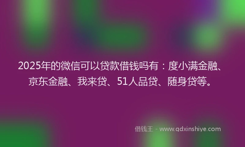 2025年的微信可以贷款借钱吗有：度小满金融、京东金融、我来贷、51人品贷、随身贷等。