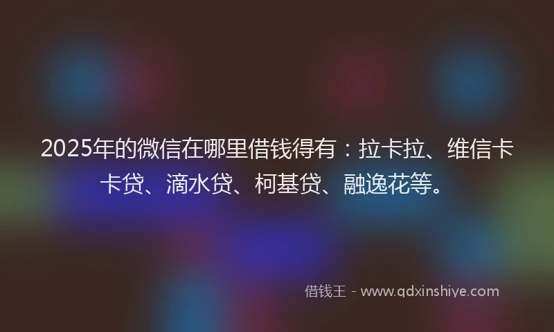 2025年的微信在哪里借钱得有：拉卡拉、维信卡卡贷、滴水贷、柯基贷、融逸花等。
