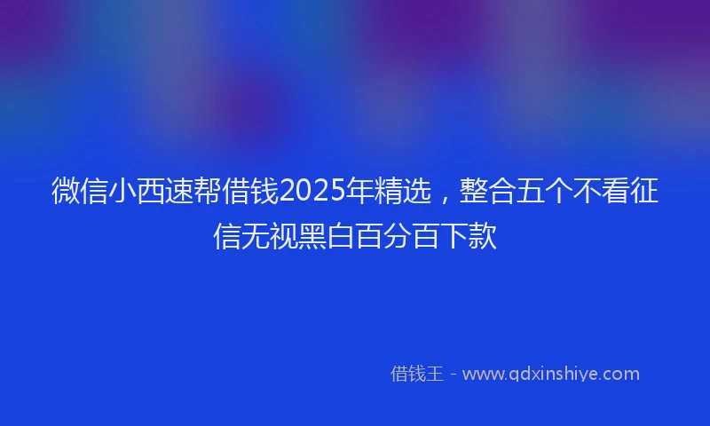 微信小西速帮借钱2025年精选，整合五个不看征信无视黑白百分百下款