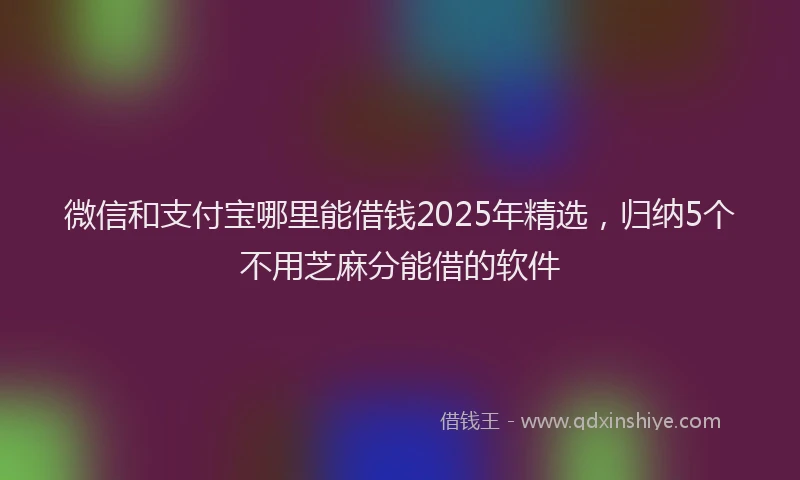 微信和支付宝哪里能借钱2025年精选，归纳5个不用芝麻分能借的软件
