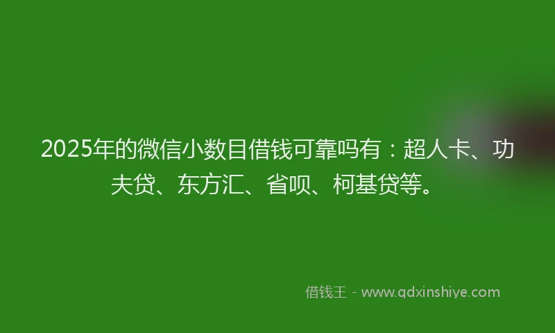 2025年的微信小数目借钱可靠吗有：超人卡、功夫贷、东方汇、省呗、柯基贷等。