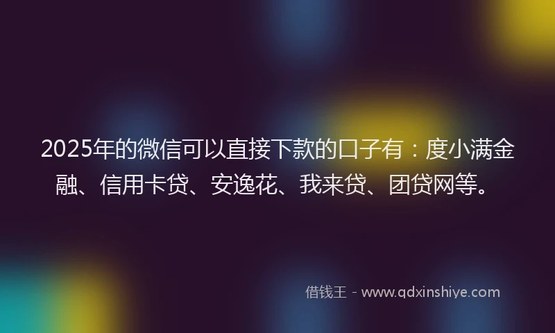 2025年的微信可以直接下款的口子有：度小满金融、信用卡贷、安逸花、我来贷、团贷网等。