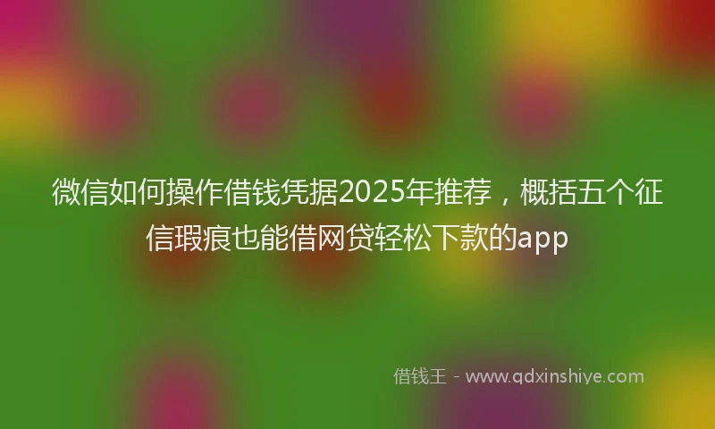微信如何操作借钱凭据2025年推荐，概括五个征信瑕疵也能借网贷轻松下款的app