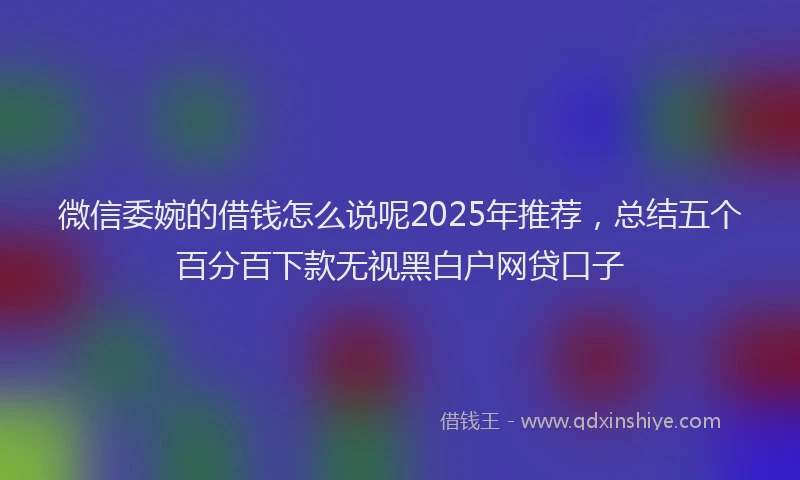 微信委婉的借钱怎么说呢2025年推荐，总结五个百分百下款无视黑白户网贷口子