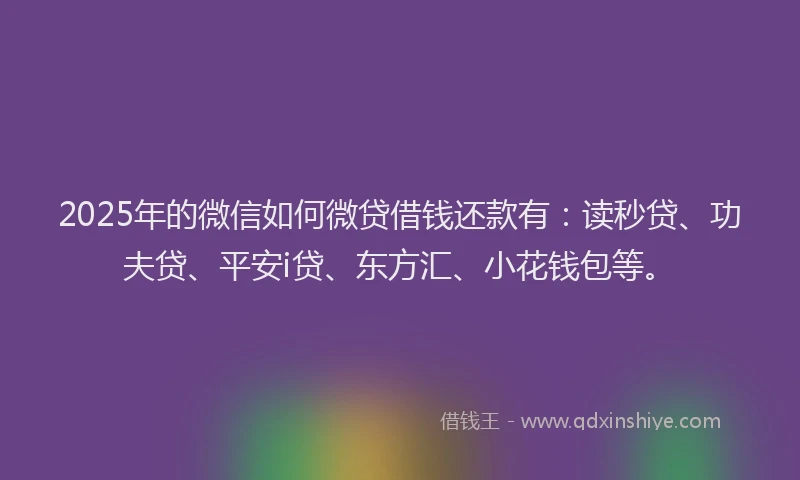 2025年的微信如何微贷借钱还款有：读秒贷、功夫贷、平安i贷、东方汇、小花钱包等。