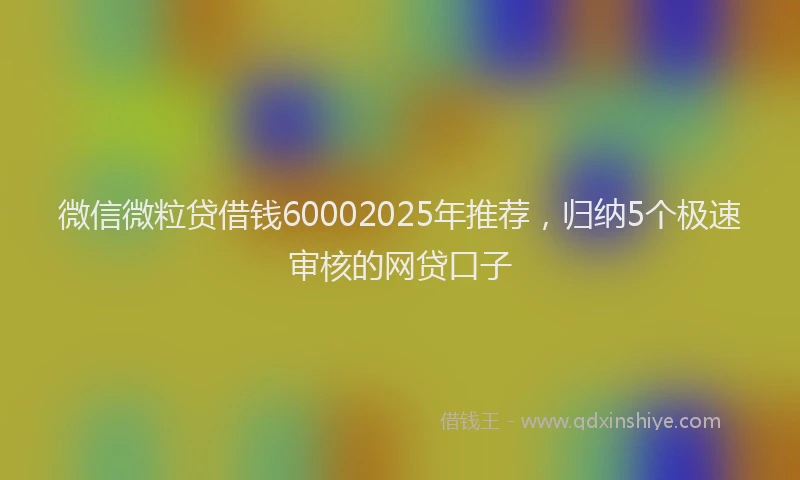 微信微粒贷借钱60002025年推荐，归纳5个极速审核的网贷口子