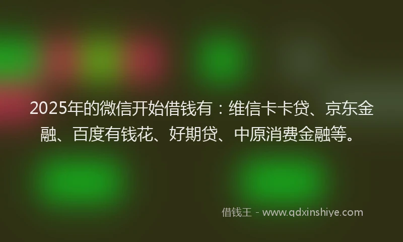 2025年的微信开始借钱有：维信卡卡贷、京东金融、百度有钱花、好期贷、中原消费金融等。