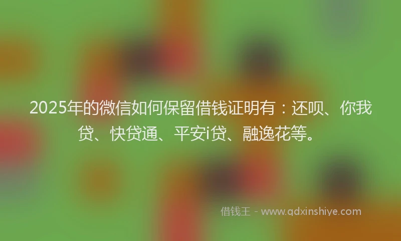 2025年的微信如何保留借钱证明有：还呗、你我贷、快贷通、平安i贷、融逸花等。