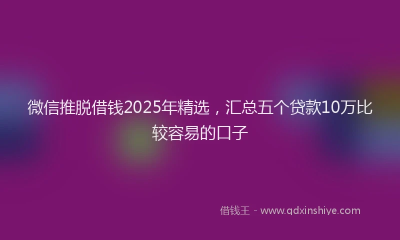 微信推脱借钱2025年精选，汇总五个贷款10万比较容易的口子