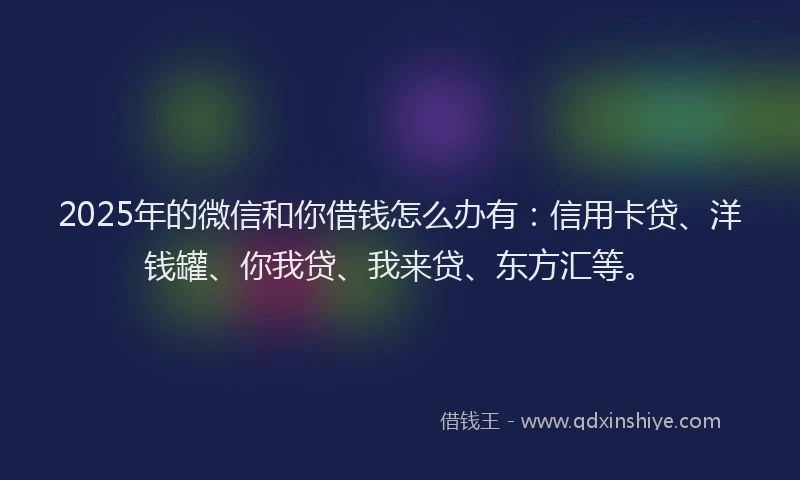 2025年的微信和你借钱怎么办有：信用卡贷、洋钱罐、你我贷、我来贷、东方汇等。