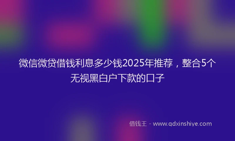 微信微贷借钱利息多少钱2025年推荐，整合5个无视黑白户下款的口子