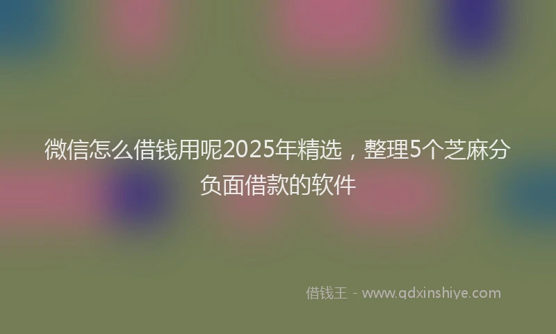 微信怎么借钱用呢2025年精选，整理5个芝麻分负面借款的软件