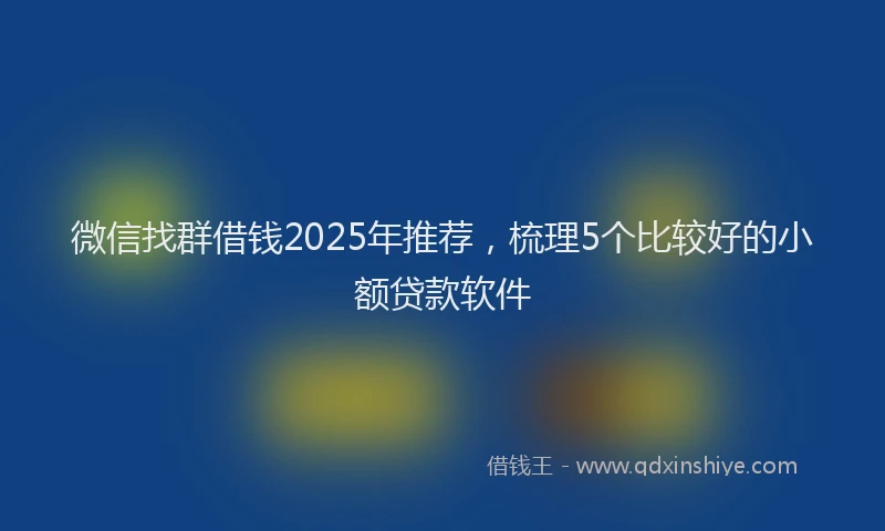 微信找群借钱2025年推荐，梳理5个比较好的小额贷款软件