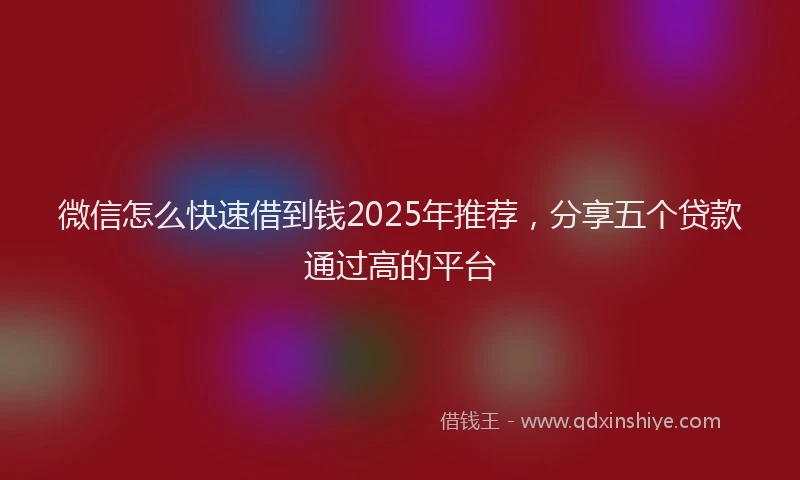 微信怎么快速借到钱2025年推荐，分享五个贷款通过高的平台