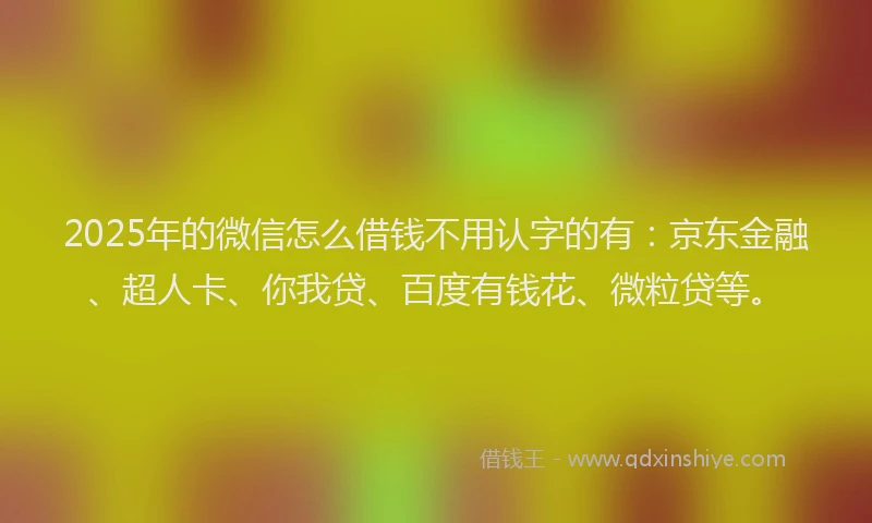 2025年的微信怎么借钱不用认字的有：京东金融、超人卡、你我贷、百度有钱花、微粒贷等。