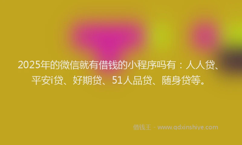 2025年的微信就有借钱的小程序吗有:人人贷、平安i贷、好期贷、51人品贷、随身贷等。