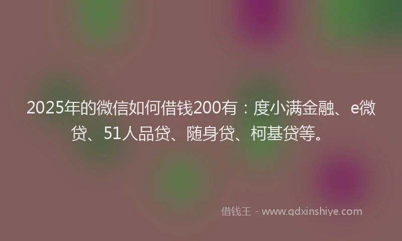 2025年的微信如何借钱200有：度小满金融、e微贷、51人品贷、随身贷、柯基贷等。