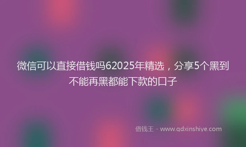 微信可以直接借钱吗62025年精选，分享5个黑到不能再黑都能下款的口子