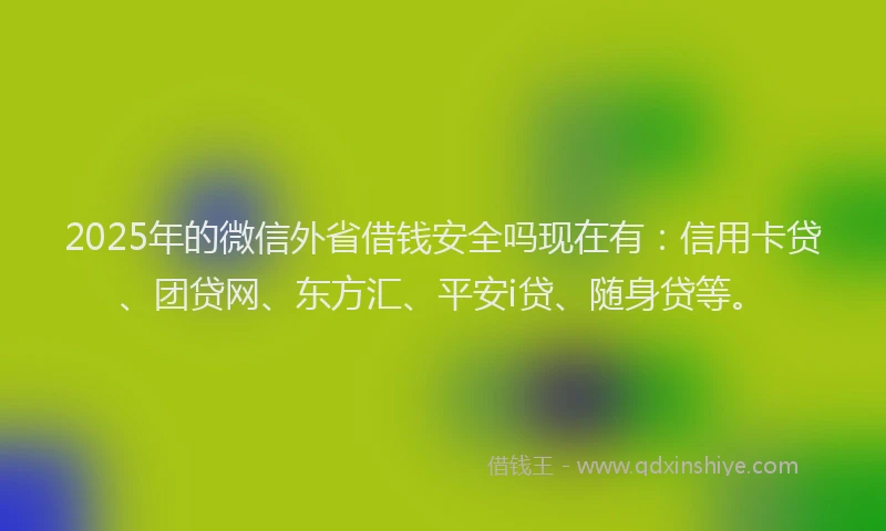 2025年的微信外省借钱安全吗现在有：信用卡贷、团贷网、东方汇、平安i贷、随身贷等。