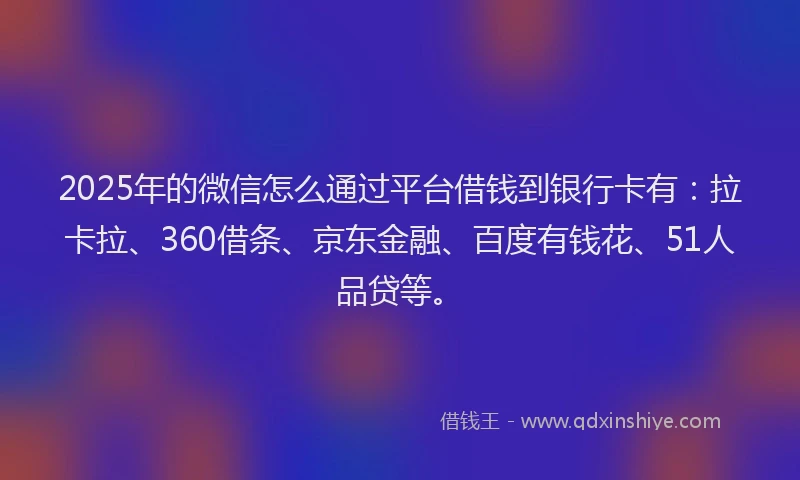 2025年的微信怎么通过平台借钱到银行卡有：拉卡拉、360借条、京东金融、百度有钱花、51人品贷等。