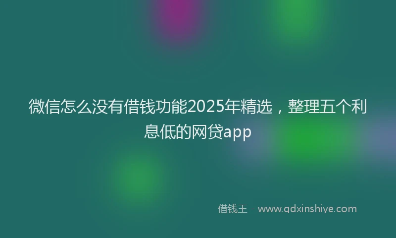 微信怎么没有借钱功能2025年精选，整理五个利息低的网贷app