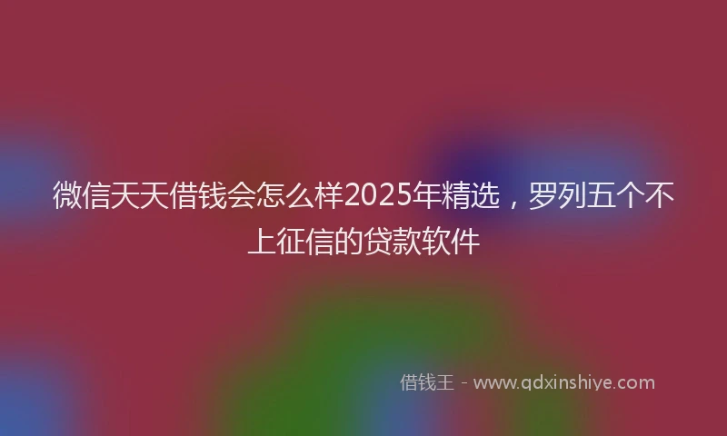 微信天天借钱会怎么样2025年精选，罗列五个不上征信的贷款软件