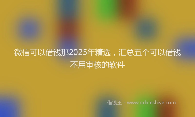 微信可以借钱那2025年精选，汇总五个可以借钱不用审核的软件