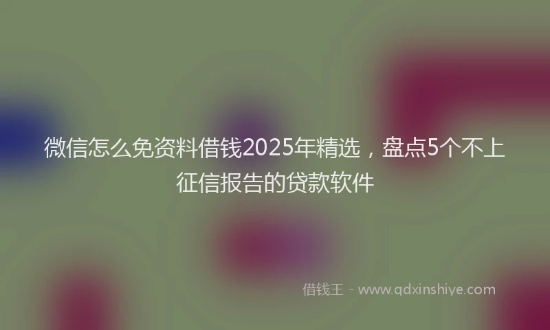 微信怎么免资料借钱2025年精选，盘点5个不上征信报告的贷款软件