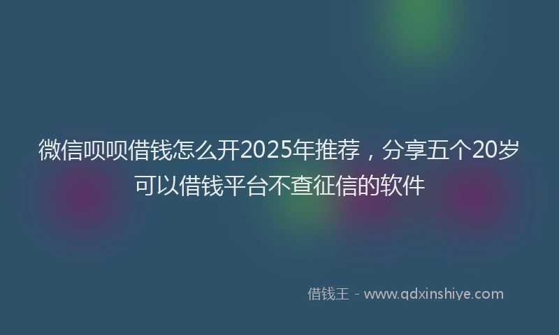微信呗呗借钱怎么开2025年推荐，分享五个20岁可以借钱平台不查征信的软件