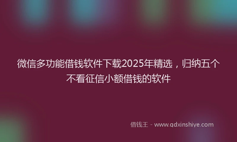 微信多功能借钱软件下载2025年精选，归纳五个不看征信小额借钱的软件