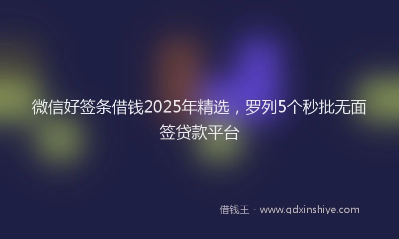 微信好签条借钱2025年精选，罗列5个秒批无面签贷款平台