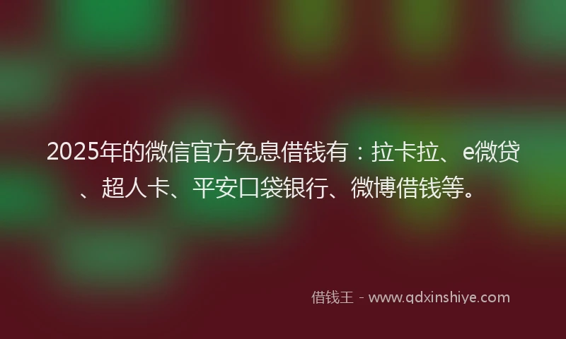 2025年的微信官方免息借钱有：拉卡拉、e微贷、超人卡、平安口袋银行、微博借钱等。