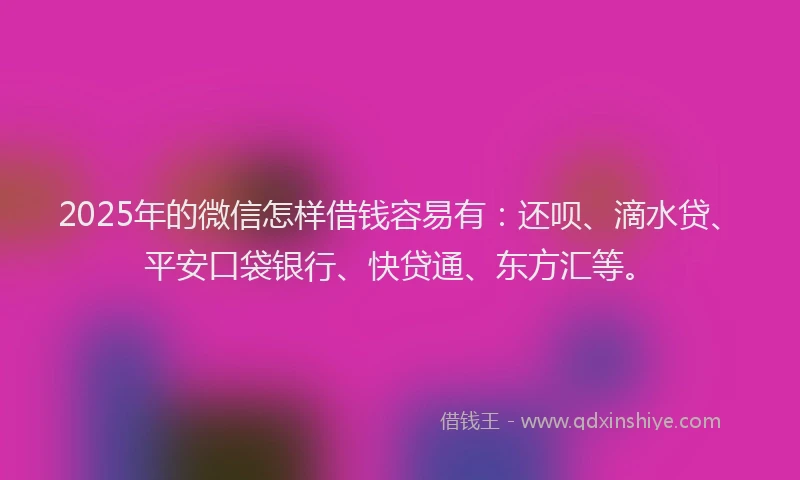 2025年的微信怎样借钱容易有：还呗、滴水贷、平安口袋银行、快贷通、东方汇等。