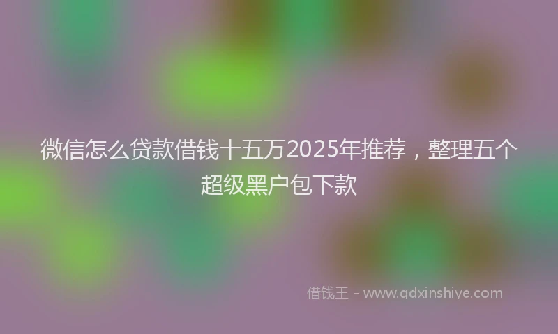 微信怎么贷款借钱十五万2025年推荐，整理五个超级黑户包下款