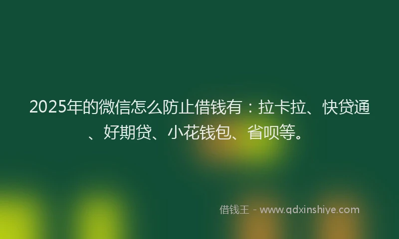 2025年的微信怎么防止借钱有：拉卡拉、快贷通、好期贷、小花钱包、省呗等。