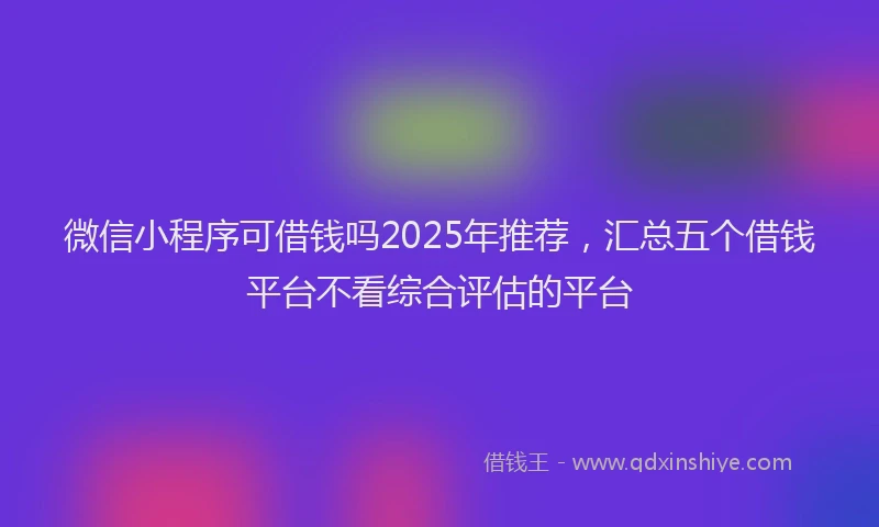 微信小程序可借钱吗2025年推荐，汇总五个借钱平台不看综合评估的平台