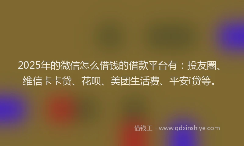 2025年的微信怎么借钱的借款平台有：投友圈、维信卡卡贷、花呗、美团生活费、平安i贷等。